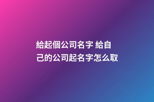 給起個公司名字 給自己的公司起名字怎么取-第1張-公司起名-玄機派